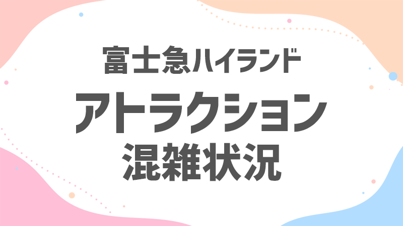 フジキュー アトラクション 混雑状況