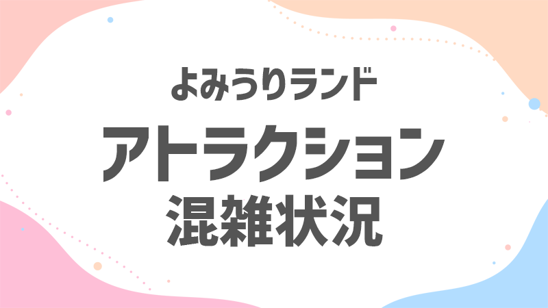 よみラン アトラクション 混雑状況 よみラン アトラクション 混雑状況